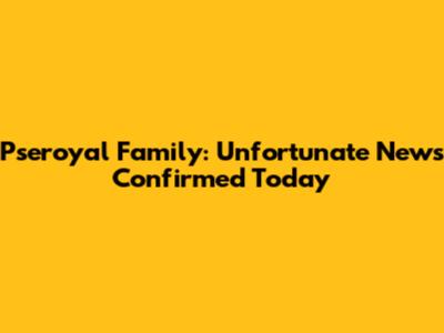 Pseroyal Family: Unfortunate News Confirmed Today