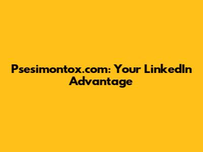Psesimontox.com: Your LinkedIn Advantage