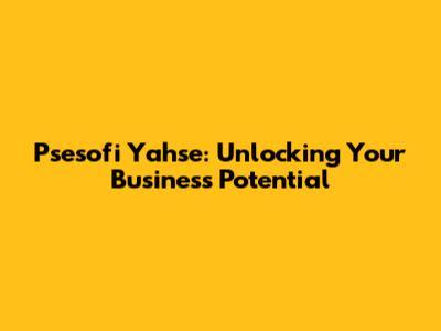 Psesofi Yahse: Unlocking Your Business Potential
