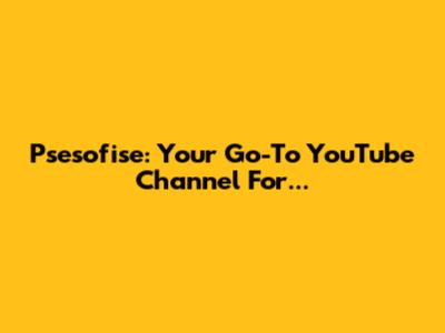 Psesofise: Your Go-To YouTube Channel For...