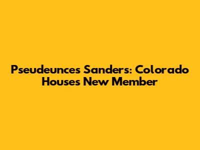Pseudeunces Sanders: Colorado House's New Member