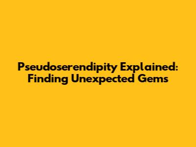 Pseudoserendipity Explained: Finding Unexpected Gems