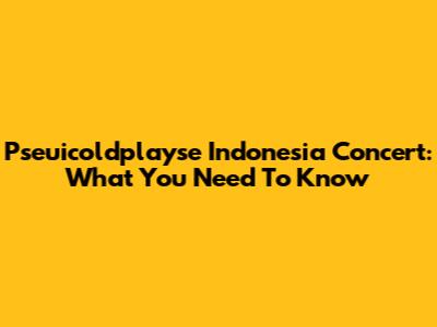 Pseuicoldplayse Indonesia Concert: What You Need To Know
