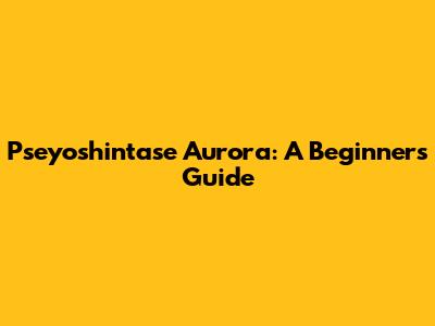 Pseyoshintase Aurora: A Beginner's Guide