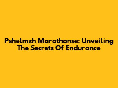 Pshelmzh Marathonse: Unveiling The Secrets Of Endurance