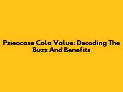 Psieocase Cola Value: Decoding The Buzz And Benefits