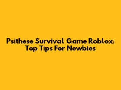 Psithese Survival Game Roblox: Top Tips For Newbies