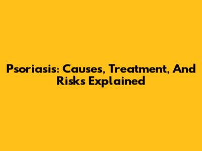 Psoriasis: Causes, Treatment, And Risks Explained