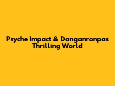 Psyche Impact & Danganronpa's Thrilling World