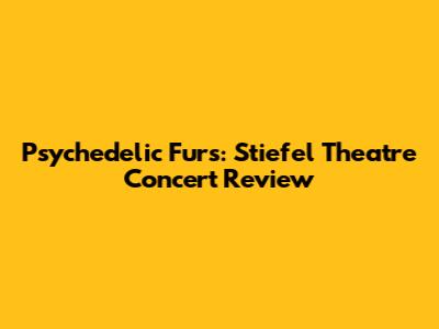 Psychedelic Furs: Stiefel Theatre Concert Review