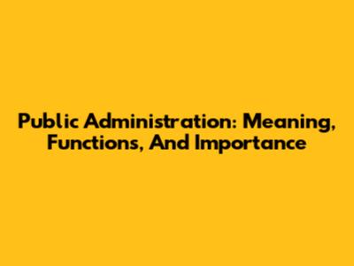 Public Administration: Meaning, Functions, And Importance