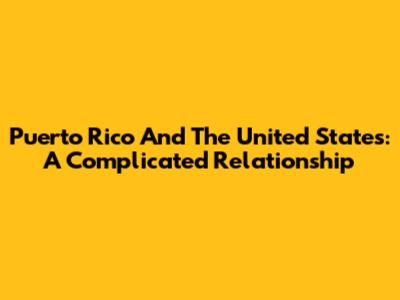 Puerto Rico And The United States: A Complicated Relationship