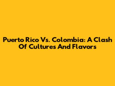 Puerto Rico Vs. Colombia: A Clash Of Cultures And Flavors