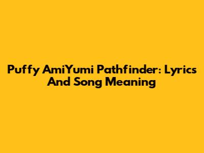 Puffy AmiYumi Pathfinder: Lyrics And Song Meaning