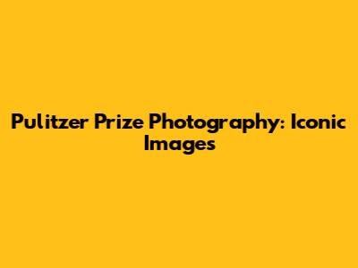 Pulitzer Prize Photography: Iconic Images