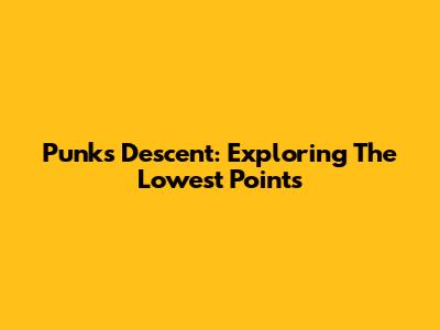 Punk's Descent: Exploring The Lowest Points