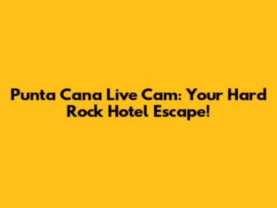 Punta Cana Live Cam: Your Hard Rock Hotel Escape!