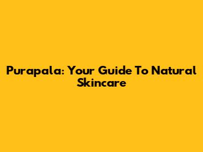 Purapala: Your Guide To Natural Skincare