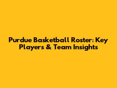 Purdue Basketball Roster: Key Players & Team Insights