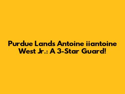 Purdue Lands Antoine "iiantoine" West Jr.: A 3-Star Guard!