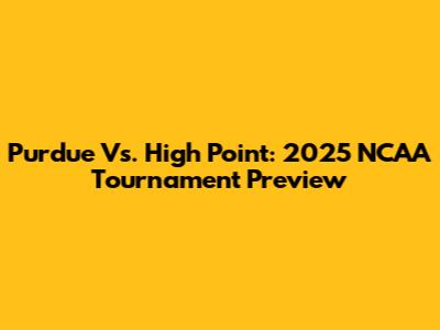 Purdue Vs. High Point: 2025 NCAA Tournament Preview