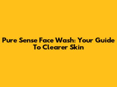Pure Sense Face Wash: Your Guide To Clearer Skin