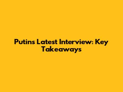 Putin's Latest Interview: Key Takeaways