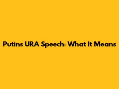 Putin's URA Speech: What It Means