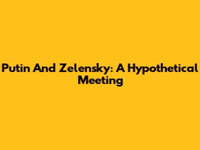 Putin And Zelensky: A Hypothetical Meeting