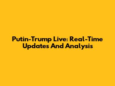 Putin-Trump Live: Real-Time Updates And Analysis