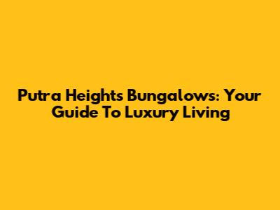 Putra Heights Bungalows: Your Guide To Luxury Living
