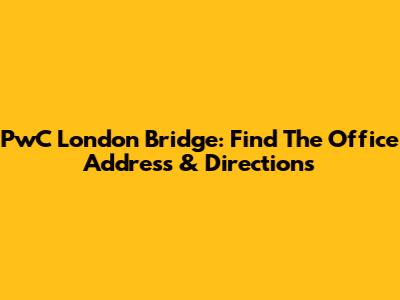 PwC London Bridge: Find The Office Address & Directions