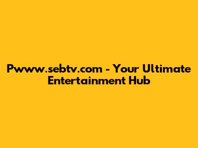 Pwww.sebtv.com - Your Ultimate Entertainment Hub