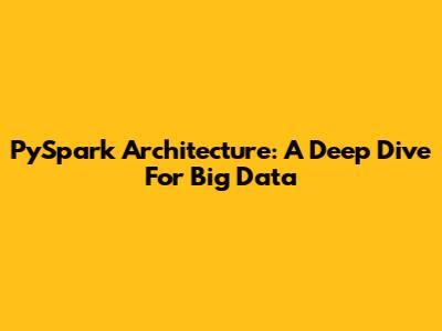 PySpark Architecture: A Deep Dive For Big Data