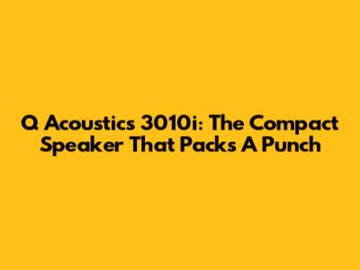 Q Acoustics 3010i: The Compact Speaker That Packs A Punch