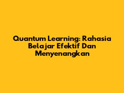 Quantum Learning: Rahasia Belajar Efektif Dan Menyenangkan