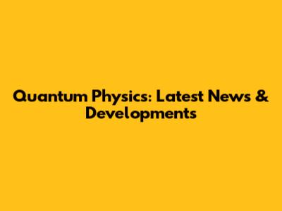 Quantum Physics: Latest News & Developments