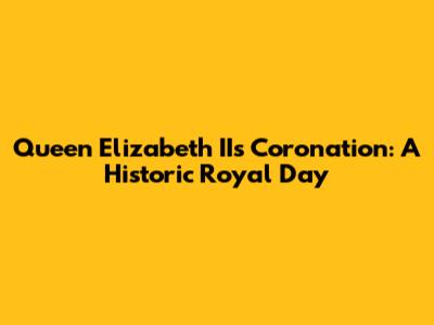 Queen Elizabeth II's Coronation: A Historic Royal Day