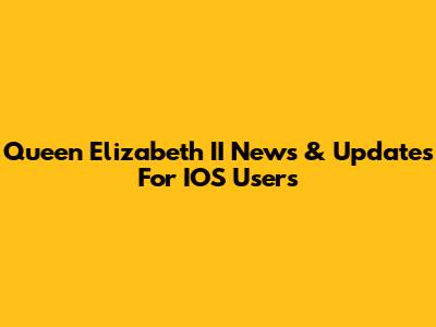 Queen Elizabeth II News & Updates For IOS Users