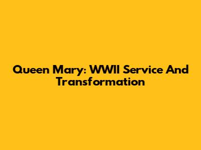 Queen Mary: WWII Service And Transformation