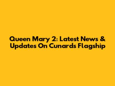 Queen Mary 2: Latest News & Updates On Cunard's Flagship