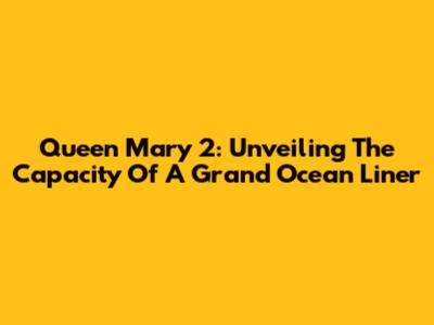 Queen Mary 2: Unveiling The Capacity Of A Grand Ocean Liner