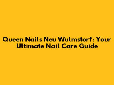 Queen Nails Neu Wulmstorf: Your Ultimate Nail Care Guide