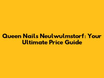 Queen Nails Neulwulmstorf: Your Ultimate Price Guide