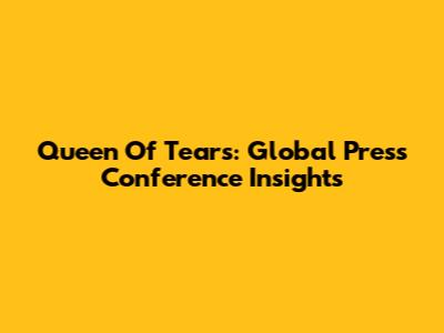 Queen Of Tears: Global Press Conference Insights