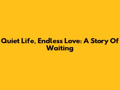 Quiet Life, Endless Love: A Story Of Waiting