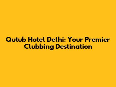 Qutub Hotel Delhi: Your Premier Clubbing Destination