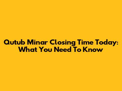 Qutub Minar Closing Time Today: What You Need To Know