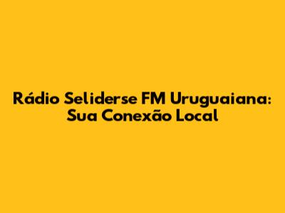 Rádio Seliderse FM Uruguaiana: Sua Conexão Local