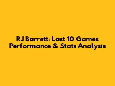 RJ Barrett: Last 10 Games Performance & Stats Analysis